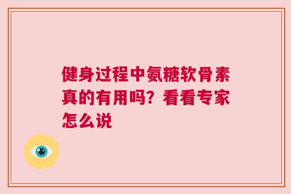 健身过程中氨糖软骨素真的有用吗？看看专家怎么说
