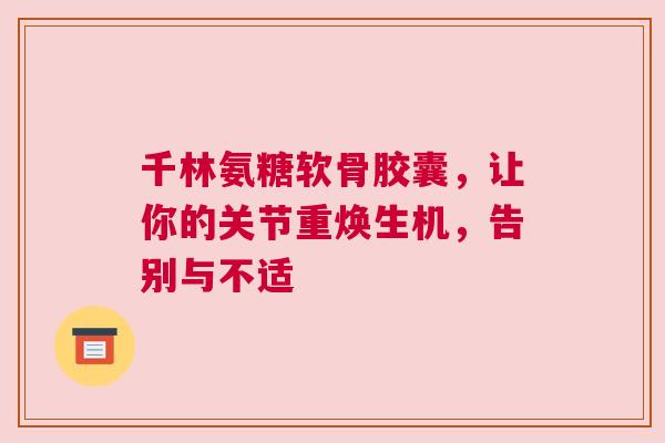 千林氨糖软骨胶囊，让你的关节重焕生机，告别与不适
