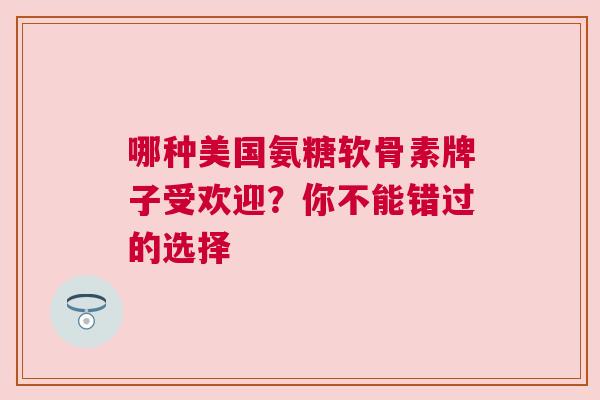 哪种美国氨糖软骨素牌子受欢迎？你不能错过的选择