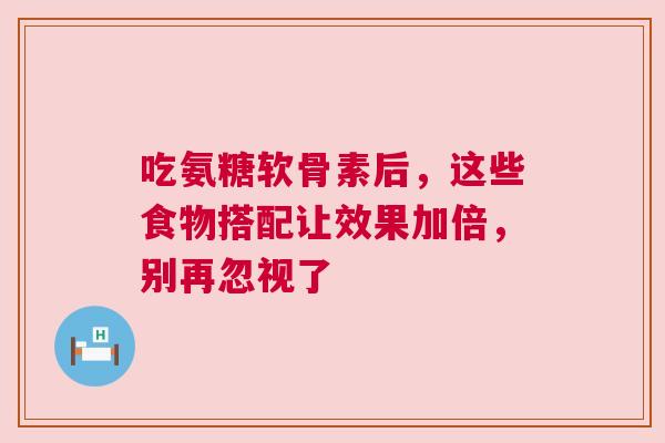 吃氨糖软骨素后,这些食物搭配让效果加倍,别再忽视了