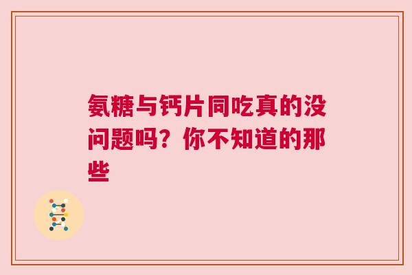 氨糖与钙片同吃真的没问题吗？你不知道的那些