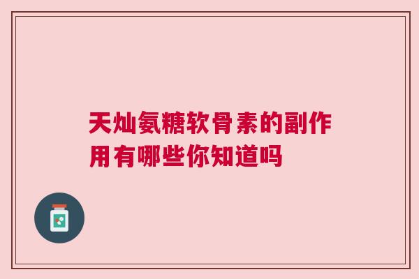 天灿氨糖软骨素的副作用有哪些你知道吗