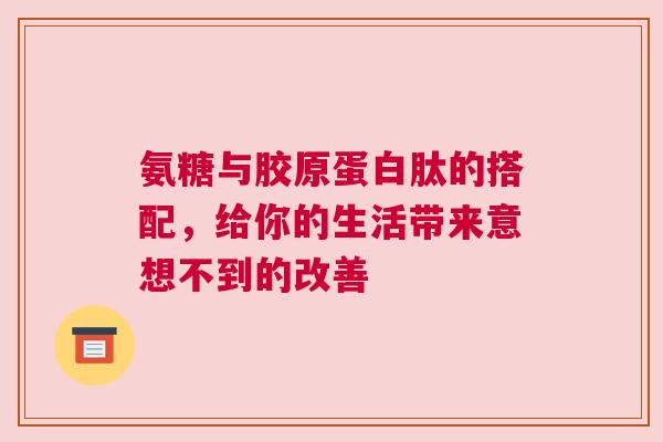 氨糖与胶原蛋白肽的搭配，给你的生活带来意想不到的改善