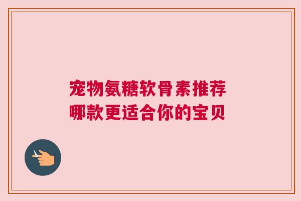 宠物氨糖软骨素推荐 哪款更适合你的宝贝 宠物氨糖软骨素推荐 哪款更适合你的宝贝