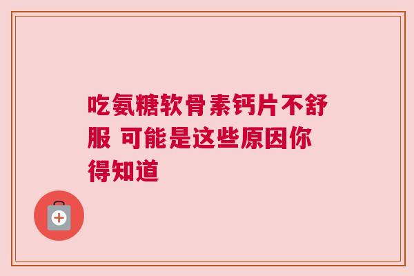 吃氨糖软骨素钙片不舒服 可能是这些原因你得知道