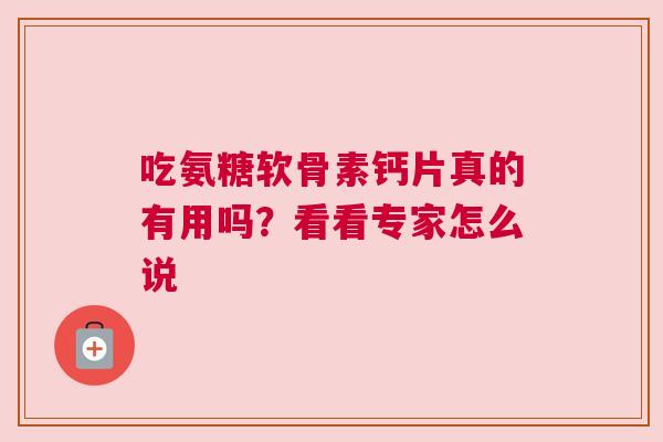 吃氨糖软骨素钙片真的有用吗？看看专家怎么说