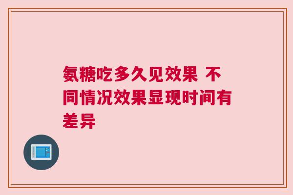 氨糖吃多久见效果 不同情况效果显现时间有差异