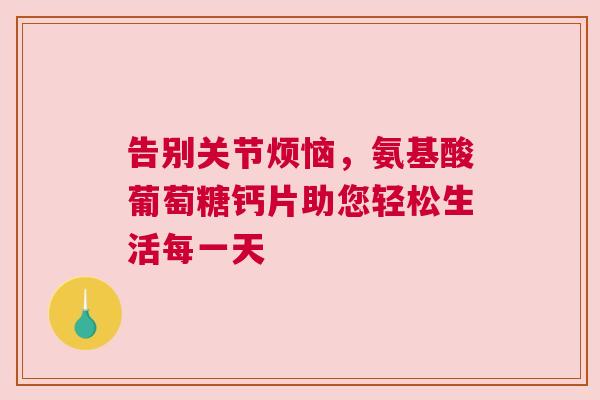 告别关节烦恼，氨基酸葡萄糖钙片助您轻松生活每一天