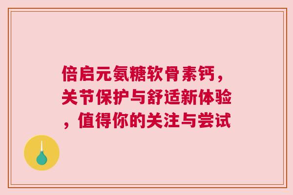 倍启元氨糖软骨素钙，关节保护与舒适新体验，值得你的关注与尝试