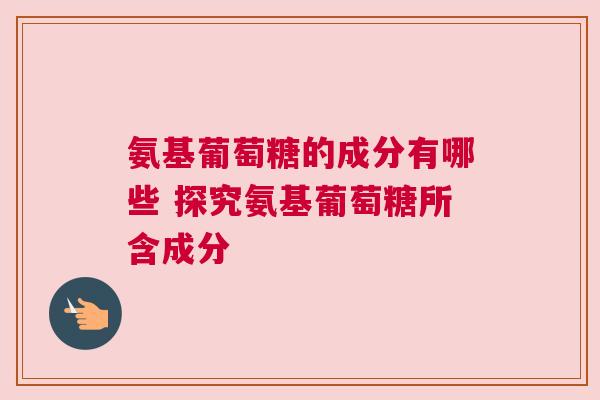 氨基葡萄糖的成分有哪些 探究氨基葡萄糖所含成分