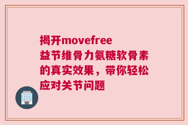 揭开movefree益节维骨力氨糖软骨素的真实效果，带你轻松应对关节问题