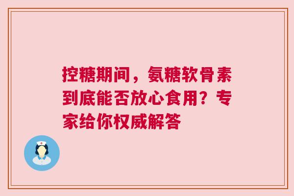 控糖期间,氨糖软骨素到底能否放心食用?专家给你权威解答
