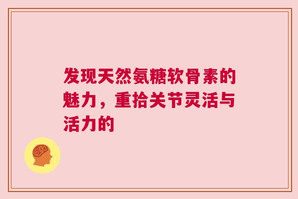 发现天然氨糖软骨素的魅力,重拾关节灵活与活力的 发现天然氨糖软骨素的魅力,重拾关节灵活与活力的