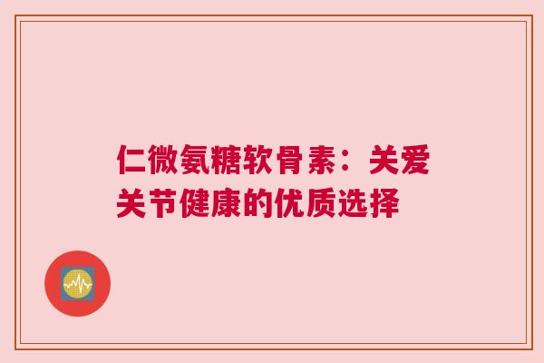 仁微氨糖软骨素：关爱关节健康的优质选择