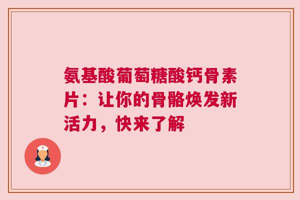氨基酸葡萄糖酸钙骨素片：让你的骨骼焕发新活力，快来了解