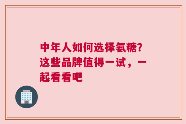 中年人如何选择氨糖？这些品牌值得一试，一起看看吧