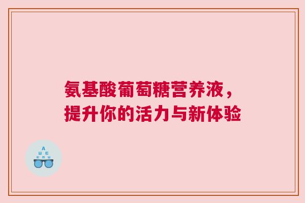 氨基酸葡萄糖营养液，提升你的活力与新体验