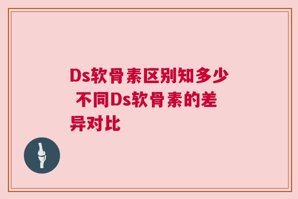 Ds软骨素区别知多少 不同Ds软骨素的差异对比