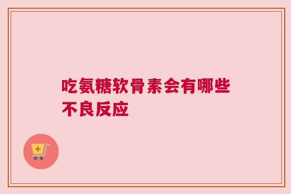 吃氨糖软骨素会有哪些不良反应