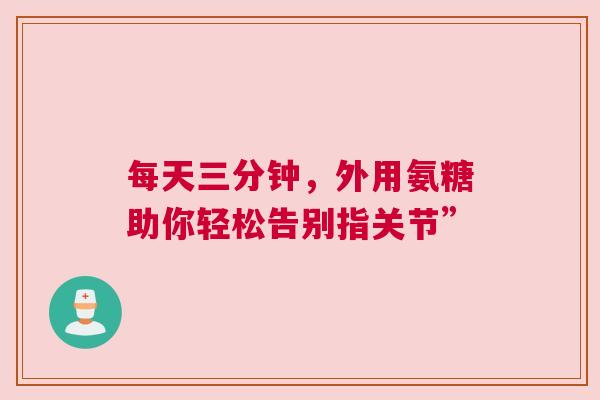 每天三分钟，外用氨糖助你轻松告别指关节”
