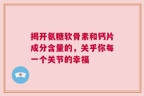 揭开氨糖软骨素和钙片成分含量的，关乎你每一个关节的幸福