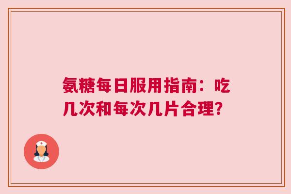 氨糖每日服用指南：吃几次和每次几片合理？