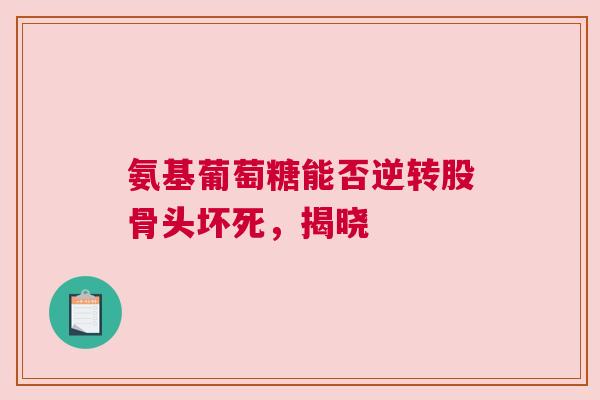 氨基葡萄糖能否逆转股骨头坏死,揭晓