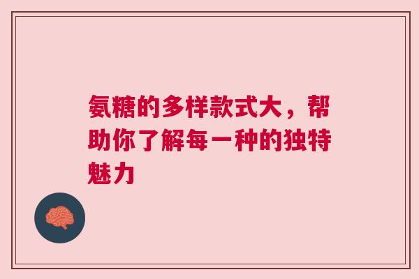 氨糖的多样款式大，帮助你了解每一种的独特魅力