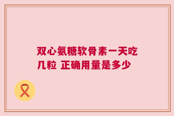 双心氨糖软骨素一天吃几粒 正确用量是多少