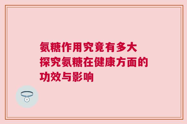 氨糖作用究竟有多大 探究氨糖在健康方面的功效与影响