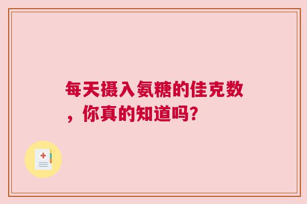 每天摄入氨糖的佳克数，你真的知道吗？