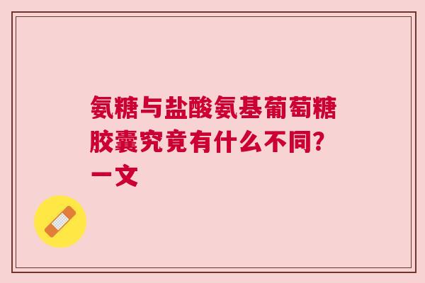 氨糖与盐酸氨基葡萄糖胶囊究竟有什么不同？一文