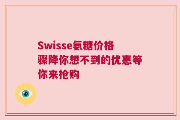 Swisse氨糖价格骤降你想不到的优惠等你来抢购