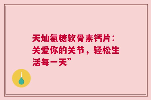 天灿氨糖软骨素钙片：关爱你的关节，轻松生活每一天”