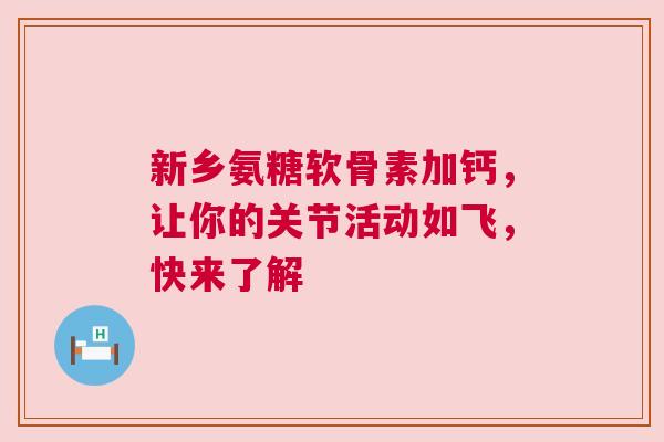新乡氨糖软骨素加钙,让你的关节活动如飞,快来了解 新乡氨糖软骨素加钙,让你的关节活动如飞,快来了解