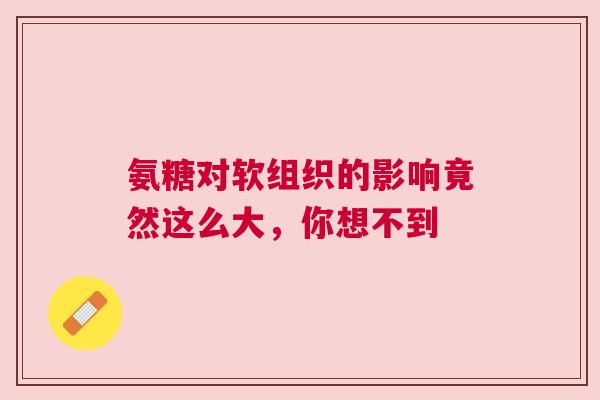 氨糖对软组织的影响竟然这么大,你想不到