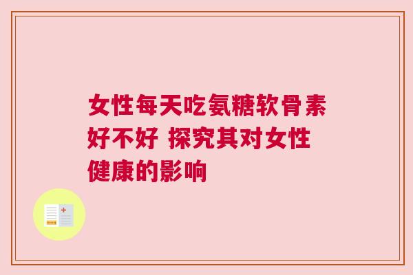 女性每天吃氨糖软骨素好不好 探究其对女性健康的影响 女性每天吃氨糖软骨素好不好 探究其对女性健康的影响