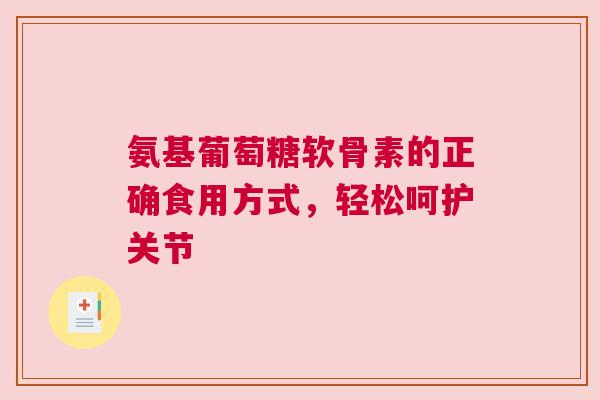 氨基葡萄糖软骨素的正确食用方式，轻松呵护关节
