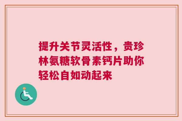 提升关节灵活性,贵珍林氨糖软骨素钙片助你轻松自如动起来 提升关节灵活性,贵珍林氨糖软骨素钙片助你轻松自如动起来