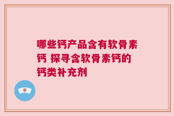 哪些钙产品含有软骨素钙 探寻含软骨素钙的钙类补充剂