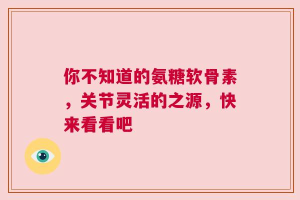 你不知道的氨糖软骨素，关节灵活的之源，快来看看吧