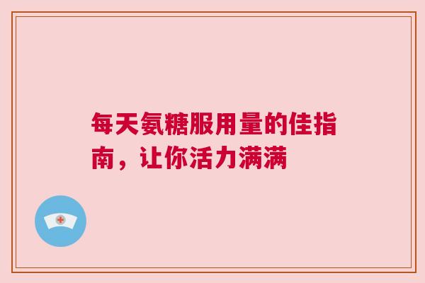 每天氨糖服用量的佳指南，让你活力满满