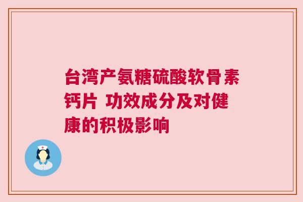 台湾产氨糖硫酸软骨素钙片 功效成分及对健康的积极影响