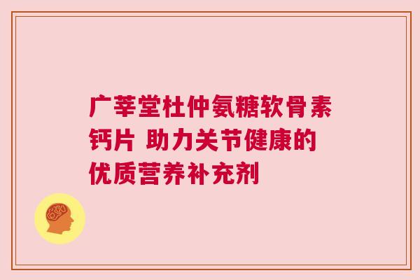 广莘堂杜仲氨糖软骨素钙片 助力关节健康的优质营养补充剂