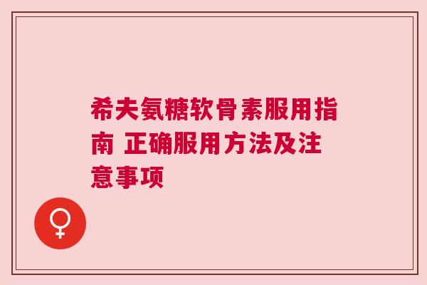 希夫氨糖软骨素服用指南 正确服用方法及注意事项