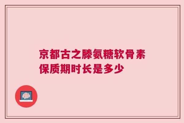 京都古之滕氨糖软骨素保质期时长是多少