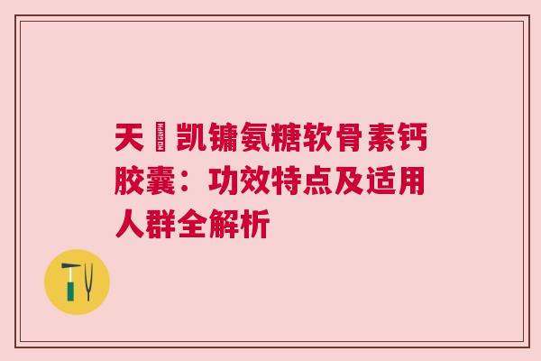 天淒凯镛氨糖软骨素钙胶囊：功效特点及适用人群全解析