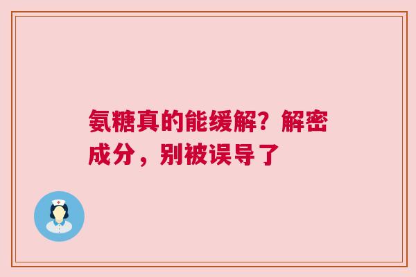 氨糖真的能缓解？解密成分，别被误导了