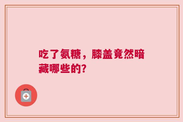 吃了氨糖，膝盖竟然暗藏哪些的？