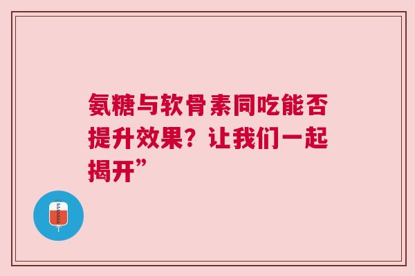 氨糖与软骨素同吃能否提升效果？让我们一起揭开”